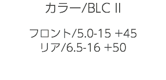 カラー/BLC II フロント/5.0-15 +45 リア/6.5-16 +50