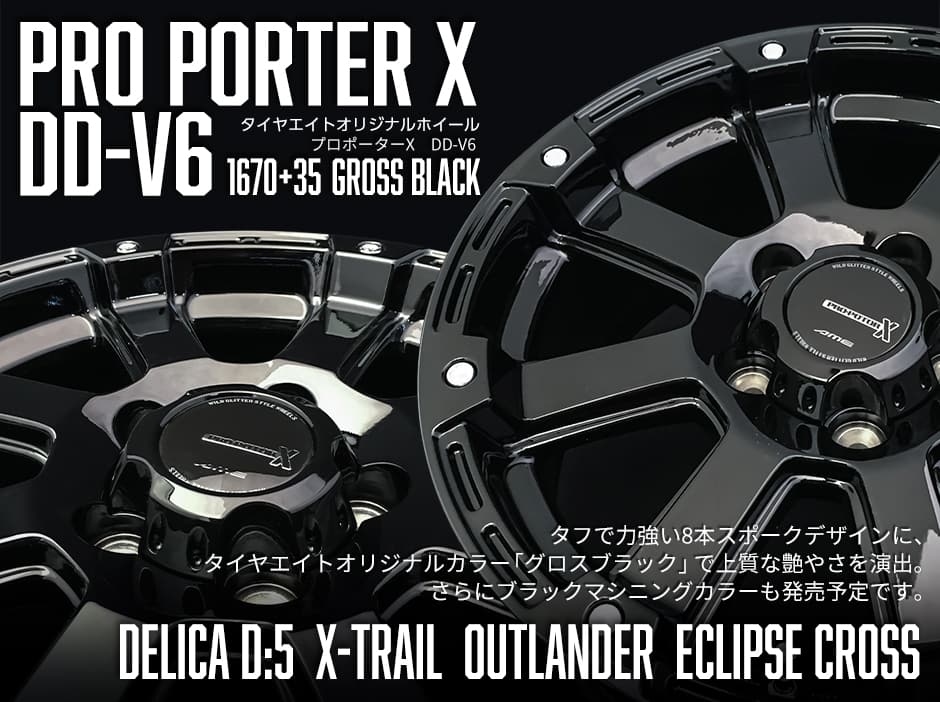 2019年　秋新登場のPROPORTER X DD-V6タイヤエイトオリジナルグロスブラック仕様はデリカD：5、エクストレイル、アウトランダー、エクリプスクロス用サイズを設定。追加カラー「ブラックマシニング」も発売予定です。