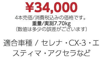 ¥34,000 4本売価/消費税込みの価格です。 重量/実測7.70kg （数値は多少の誤差がございます） 適合車種 / セレナ・CX-3・エスティマ・アクセラなど