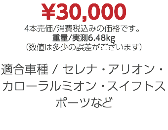 ¥30,000 4本売価/消費税込みの価格です。 重量/実測6.48kg （数値は多少の誤差がございます） 適合車種 / セレナ・アリオン・カローラルミオン・スイフトスポーツなど