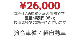 ¥26,000 4本売価/消費税込みの価格です。 重量/実測5.08kg （数値は多少の誤差がございます） 適合車種 / 軽自動車
